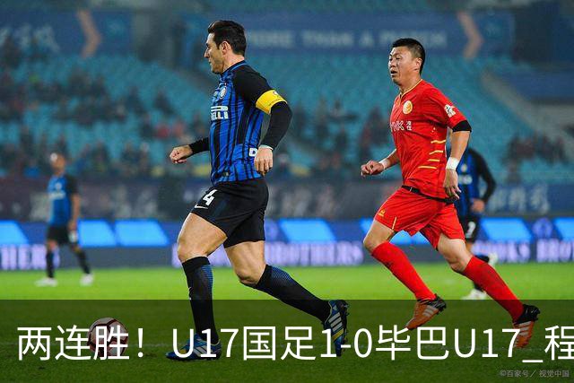 两连胜！U17国足1-0毕巴U17 程晟涵连场头球破门制胜赵松源中楣