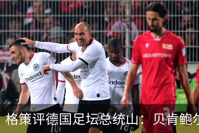 格策评德国足坛总统山：贝肯鲍尔、盖德·穆勒、马特乌斯、诺伊尔